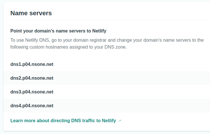 Screenshot from the Netlify website that says "Point your domain’s name servers to Netlify.  To use Netlify DNS, go to your domain registrar and change your domain’s name servers to the following custom hostnames assigned to your DNS zone: dns1.p04.nsone.net dns2.p04.nsone.net dns3.p04.nsone.net dns4.p04.nsone.net  Learn more about directing DNS traffic to Netlify."